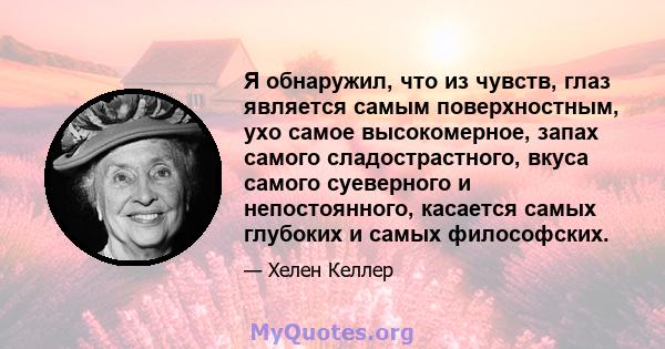 Я обнаружил, что из чувств, глаз является самым поверхностным, ухо самое высокомерное, запах самого сладострастного, вкуса самого суеверного и непостоянного, касается самых глубоких и самых философских.