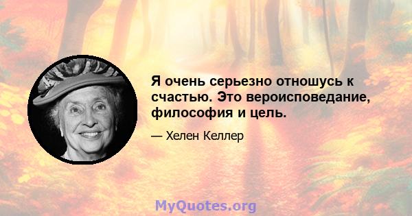 Я очень серьезно отношусь к счастью. Это вероисповедание, философия и цель.