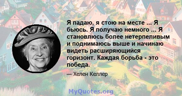 Я падаю, я стою на месте ... Я бьюсь. Я получаю немного ... Я становлюсь более нетерпеливым и поднимаюсь выше и начинаю видеть расширяющийся горизонт. Каждая борьба - это победа.