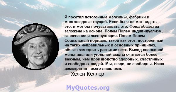 Я посетил потогонные магазины, фабрики и многолюдные трущоб. Если бы я не мог видеть это, я мог бы почувствовать это. Фонд общества заложена на основе. Полем Полем индивидуализм, завоевание и эксплуатация. Полем Полем