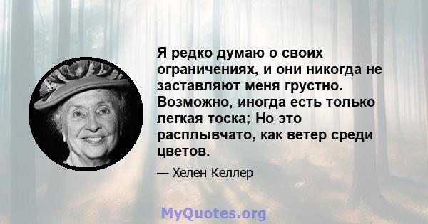 Я редко думаю о своих ограничениях, и они никогда не заставляют меня грустно. Возможно, иногда есть только легкая тоска; Но это расплывчато, как ветер среди цветов.