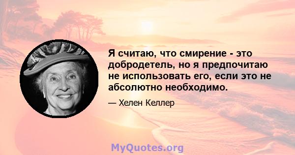 Я считаю, что смирение - это добродетель, но я предпочитаю не использовать его, если это не абсолютно необходимо.