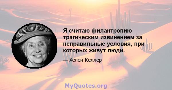 Я считаю филантропию трагическим извинением за неправильные условия, при которых живут люди.