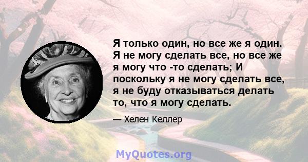 Я только один, но все же я один. Я не могу сделать все, но все же я могу что -то сделать; И поскольку я не могу сделать все, я не буду отказываться делать то, что я могу сделать.