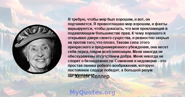 Я требую, чтобы мир был хорошим, и вот, он подчиняется. Я провозглашаю мир хорошим, и факты варьируются, чтобы доказать, что моя прокламация в подавляющем большинстве прав. К чему хорошего я открываю двери своего