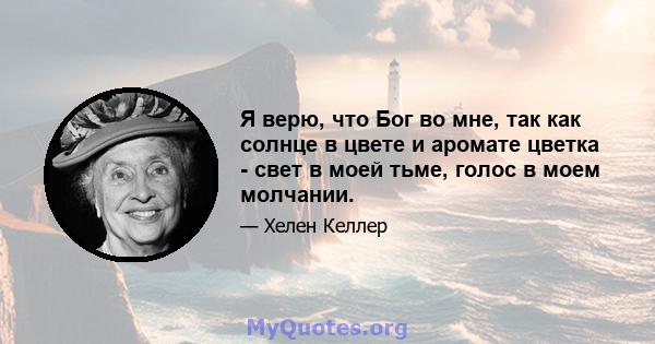 Я верю, что Бог во мне, так как солнце в цвете и аромате цветка - свет в моей тьме, голос в моем молчании.