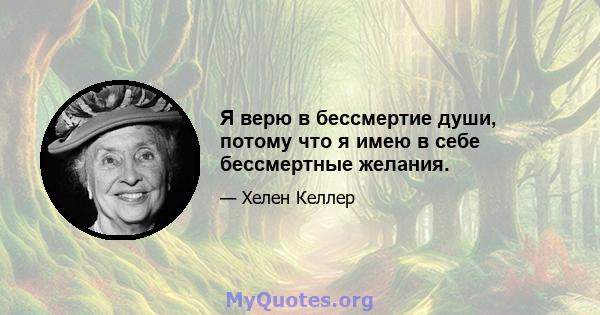 Я верю в бессмертие души, потому что я имею в себе бессмертные желания.