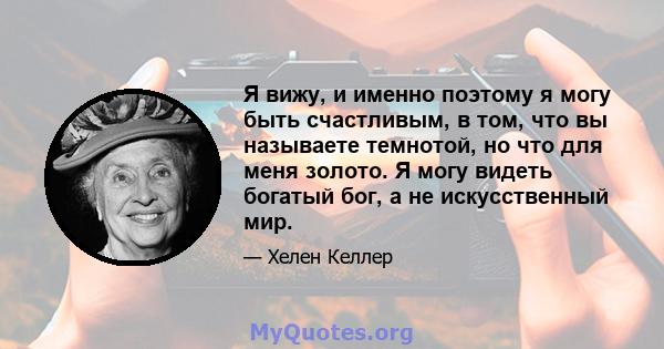 Я вижу, и именно поэтому я могу быть счастливым, в том, что вы называете темнотой, но что для меня золото. Я могу видеть богатый бог, а не искусственный мир.