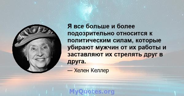 Я все больше и более подозрительно относится к политическим силам, которые убирают мужчин от их работы и заставляют их стрелять друг в друга.