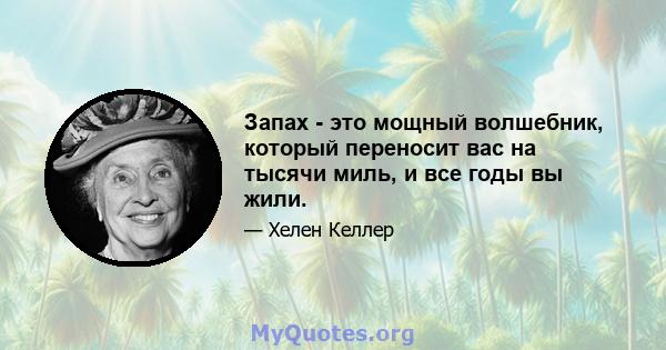 Запах - это мощный волшебник, который переносит вас на тысячи миль, и все годы вы жили.