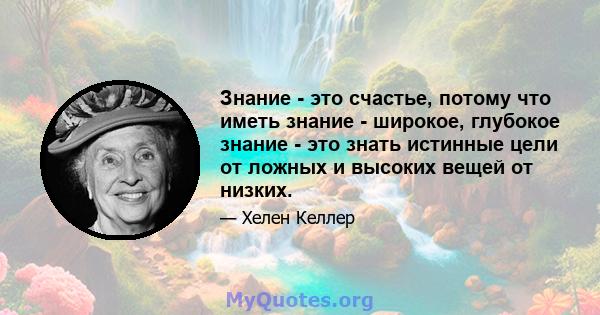 Знание - это счастье, потому что иметь знание - широкое, глубокое знание - это знать истинные цели от ложных и высоких вещей от низких.