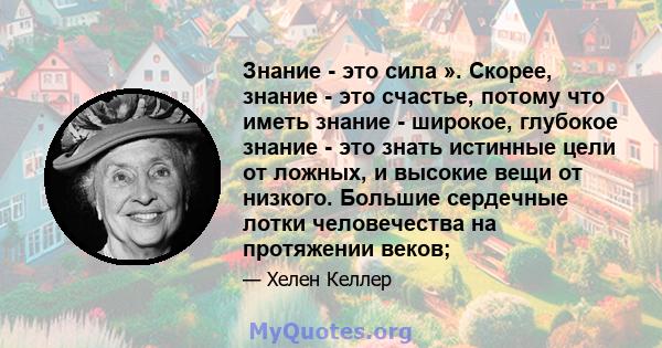 Знание - это сила ». Скорее, знание - это счастье, потому что иметь знание - широкое, глубокое знание - это знать истинные цели от ложных, и высокие вещи от низкого. Большие сердечные лотки человечества на протяжении