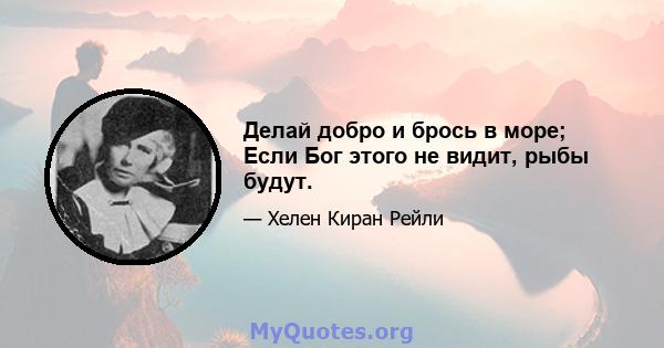 Делай добро и брось в море; Если Бог этого не видит, рыбы будут.