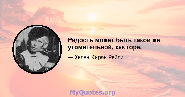 Радость может быть такой же утомительной, как горе.