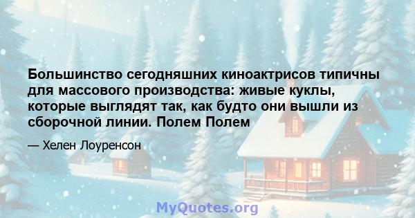 Большинство сегодняшних киноактрисов типичны для массового производства: живые куклы, которые выглядят так, как будто они вышли из сборочной линии. Полем Полем