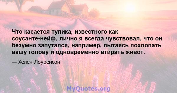 Что касается тупика, известного как соусанте-нейф, лично я всегда чувствовал, что он безумно запутался, например, пытаясь похлопать вашу голову и одновременно втирать живот.