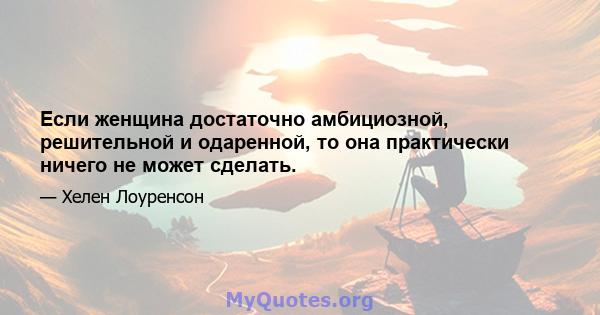 Если женщина достаточно амбициозной, решительной и одаренной, то она практически ничего не может сделать.