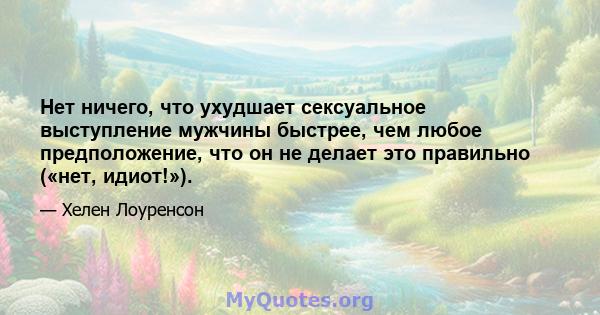 Нет ничего, что ухудшает сексуальное выступление мужчины быстрее, чем любое предположение, что он не делает это правильно («нет, идиот!»).