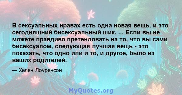 В сексуальных нравах есть одна новая вещь, и это сегодняшний бисексуальный шик. ... Если вы не можете правдиво претендовать на то, что вы сами бисексуалом, следующая лучшая вещь - это показать, что одно или и то, и