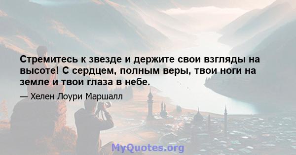 Стремитесь к звезде и держите свои взгляды на высоте! С сердцем, полным веры, твои ноги на земле и твои глаза в небе.