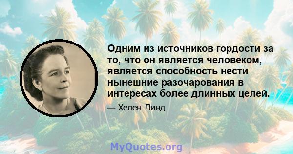 Одним из источников гордости за то, что он является человеком, является способность нести нынешние разочарования в интересах более длинных целей.