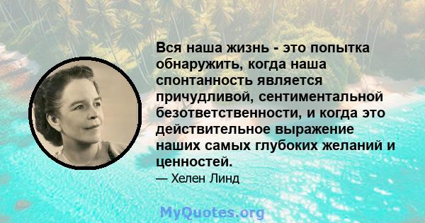 Вся наша жизнь - это попытка обнаружить, когда наша спонтанность является причудливой, сентиментальной безответственности, и когда это действительное выражение наших самых глубоких желаний и ценностей.