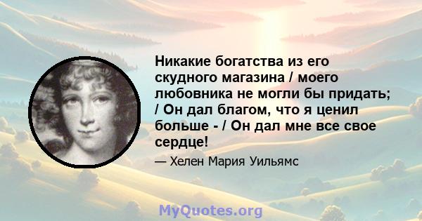 Никакие богатства из его скудного магазина / моего любовника не могли бы придать; / Он дал благом, что я ценил больше - / Он дал мне все свое сердце!