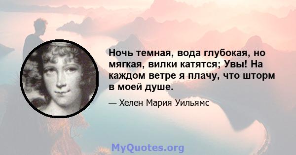 Ночь темная, вода глубокая, но мягкая, вилки катятся; Увы! На каждом ветре я плачу, что шторм в моей душе.