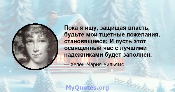 Пока я ищу, защищая власть, будьте мои тщетные пожелания, становящиеся; И пусть этот освященный час с лучшими надежниками будет заполнен.