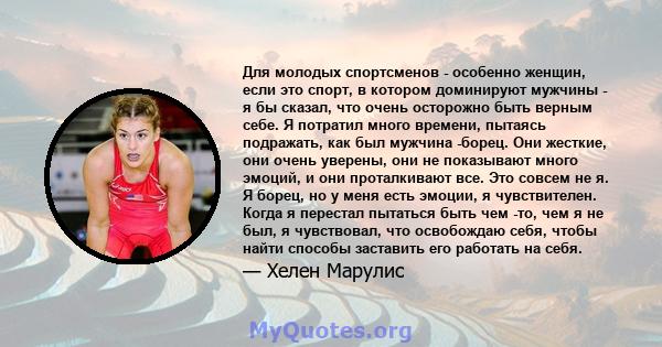 Для молодых спортсменов - особенно женщин, если это спорт, в котором доминируют мужчины - я бы сказал, что очень осторожно быть верным себе. Я потратил много времени, пытаясь подражать, как был мужчина -борец. Они