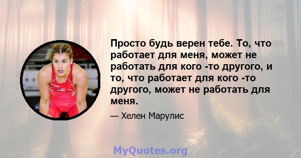 Просто будь верен тебе. То, что работает для меня, может не работать для кого -то другого, и то, что работает для кого -то другого, может не работать для меня.