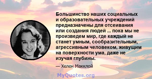 Большинство наших социальных и образовательных учреждений предназначены для отсеивания или создания людей ... пока мы не произведем мир, где каждый не станет умным, сообразительным, агрессивным человеком, живущим на