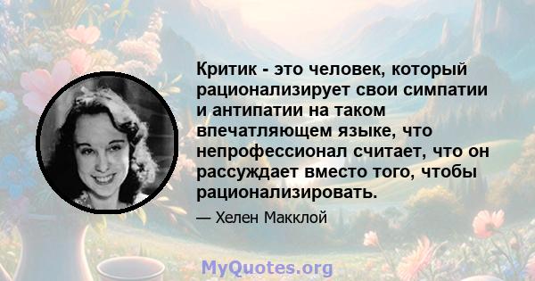 Критик - это человек, который рационализирует свои симпатии и антипатии на таком впечатляющем языке, что непрофессионал считает, что он рассуждает вместо того, чтобы рационализировать.