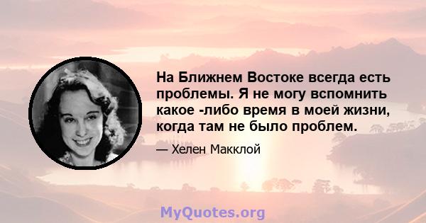 На Ближнем Востоке всегда есть проблемы. Я не могу вспомнить какое -либо время в моей жизни, когда там не было проблем.