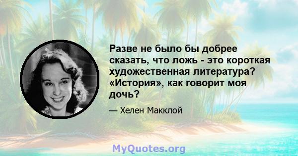 Разве не было бы добрее сказать, что ложь - это короткая художественная литература? «История», как говорит моя дочь?