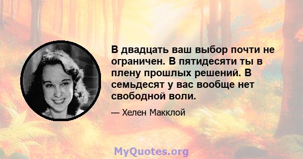 В двадцать ваш выбор почти не ограничен. В пятидесяти ты в плену прошлых решений. В семьдесят у вас вообще нет свободной воли.