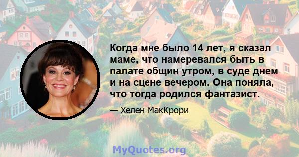 Когда мне было 14 лет, я сказал маме, что намеревался быть в палате общин утром, в суде днем ​​и на сцене вечером. Она поняла, что тогда родился фантазист.