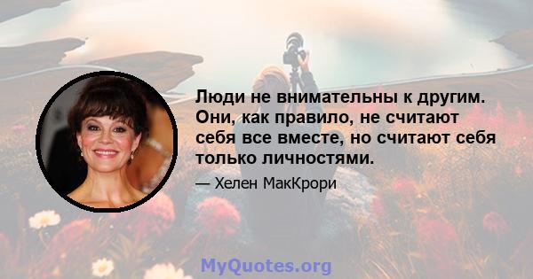 Люди не внимательны к другим. Они, как правило, не считают себя все вместе, но считают себя только личностями.