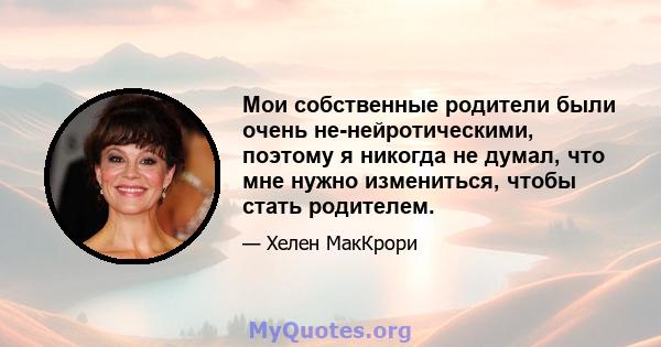 Мои собственные родители были очень не-нейротическими, поэтому я никогда не думал, что мне нужно измениться, чтобы стать родителем.