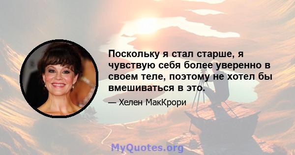 Поскольку я стал старше, я чувствую себя более уверенно в своем теле, поэтому не хотел бы вмешиваться в это.