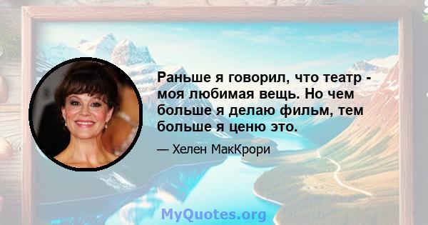 Раньше я говорил, что театр - моя любимая вещь. Но чем больше я делаю фильм, тем больше я ценю это.