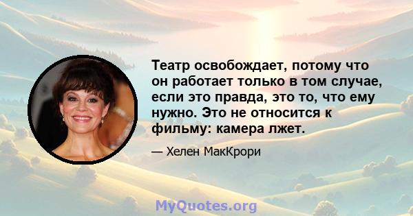 Театр освобождает, потому что он работает только в том случае, если это правда, это то, что ему нужно. Это не относится к фильму: камера лжет.