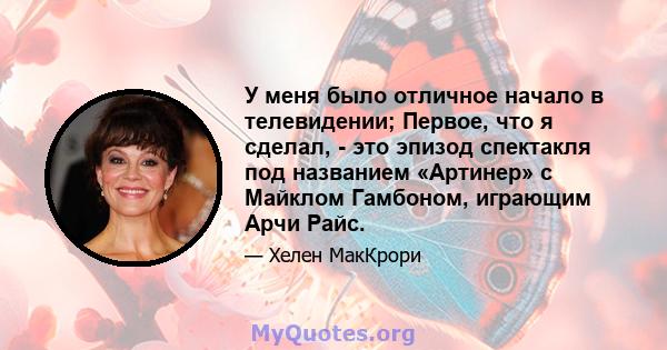 У меня было отличное начало в телевидении; Первое, что я сделал, - это эпизод спектакля под названием «Артинер» с Майклом Гамбоном, играющим Арчи Райс.