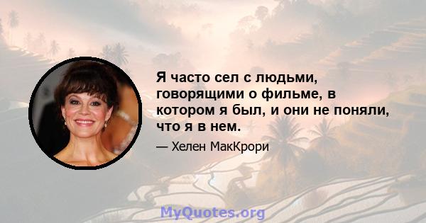 Я часто сел с людьми, говорящими о фильме, в котором я был, и они не поняли, что я в нем.