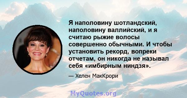 Я наполовину шотландский, наполовину валлийский, и я считаю рыжие волосы совершенно обычными. И чтобы установить рекорд, вопреки отчетам, он никогда не называл себя «имбирным ниндзя».