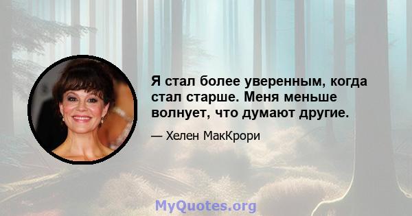 Я стал более уверенным, когда стал старше. Меня меньше волнует, что думают другие.