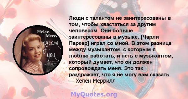 Люди с талантом не заинтересованы в том, чтобы хвастаться за другим человеком. Они больше заинтересованы в музыке. [Чарли Паркер] играл со мной. В этом разница между музыкантом, с которым я люблю работать, и петь с