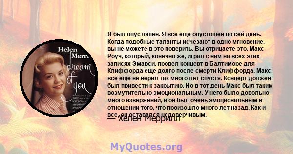 Я был опустошен. Я все еще опустошен по сей день. Когда подобные таланты исчезают в одно мгновение, вы не можете в это поверить. Вы отрицаете это. Макс Роуч, который, конечно же, играл с ним на всех этих записях Эмарси, 