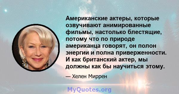 Американские актеры, которые озвучивают анимированные фильмы, настолько блестящие, потому что по природе американца говорят, он полон энергии и полна приверженности. И как британский актер, мы должны как бы научиться