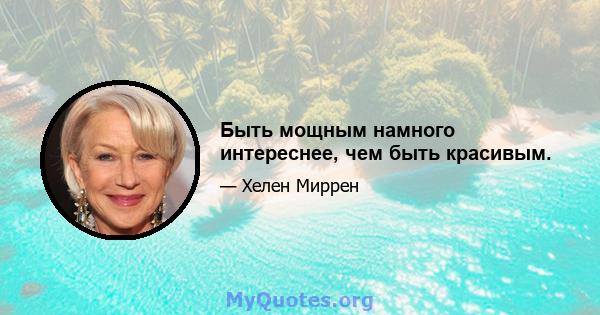 Быть мощным намного интереснее, чем быть красивым.